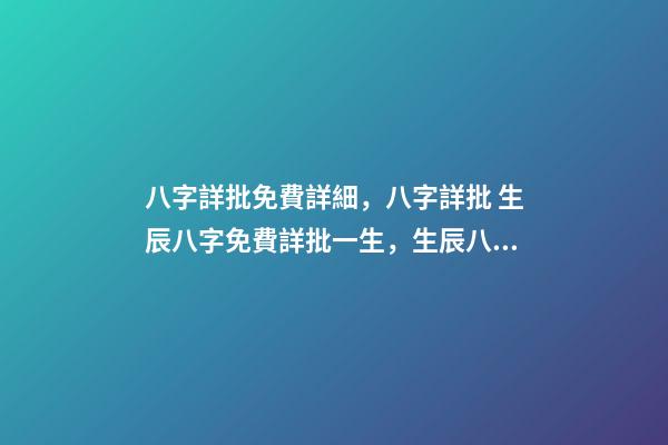 八字詳批免費詳細，八字詳批 生辰八字免費詳批一生，生辰八字免費祥批
